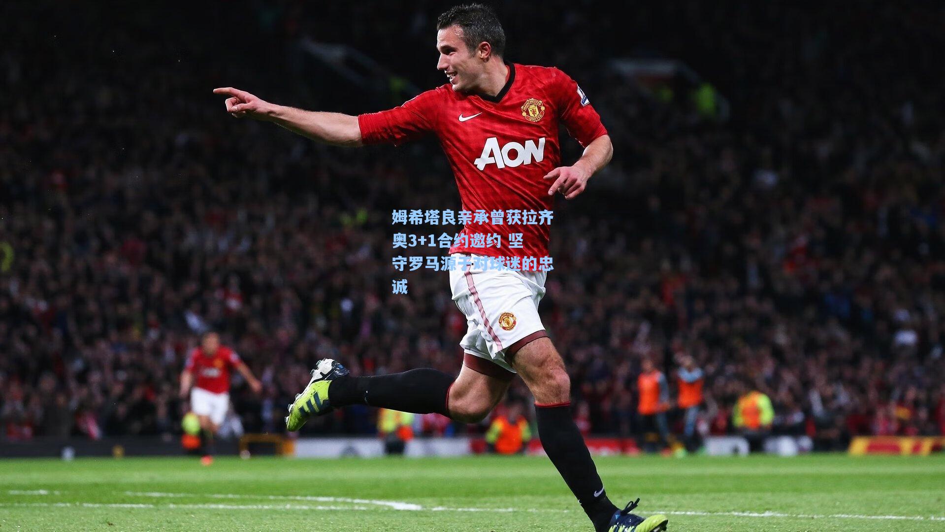 姆希塔良亲承曾获拉齐奥3+1合约邀约 坚守罗马源于对球迷的忠诚