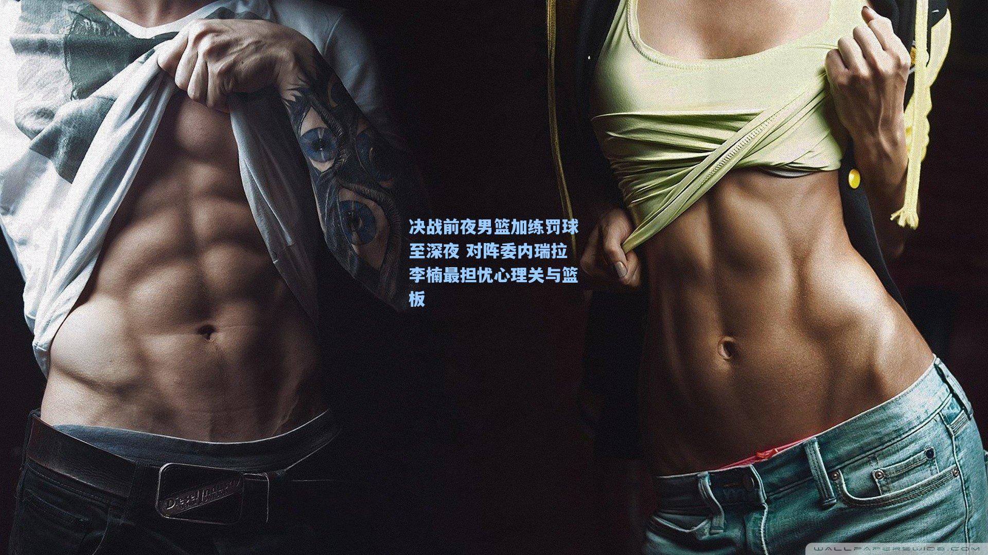 决战前夜男篮加练罚球至深夜 对阵委内瑞拉李楠最担忧心理关与篮板