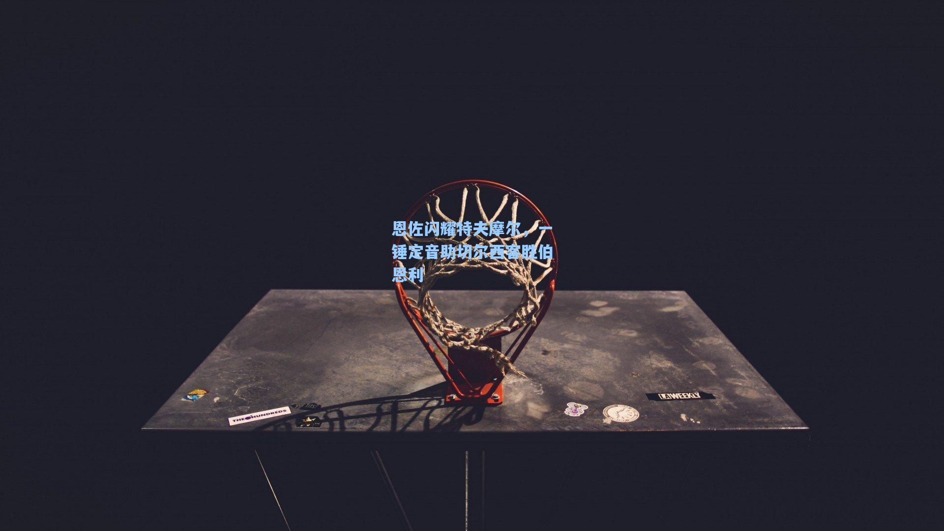 恩佐闪耀特夫摩尔，一锤定音助切尔西客胜伯恩利