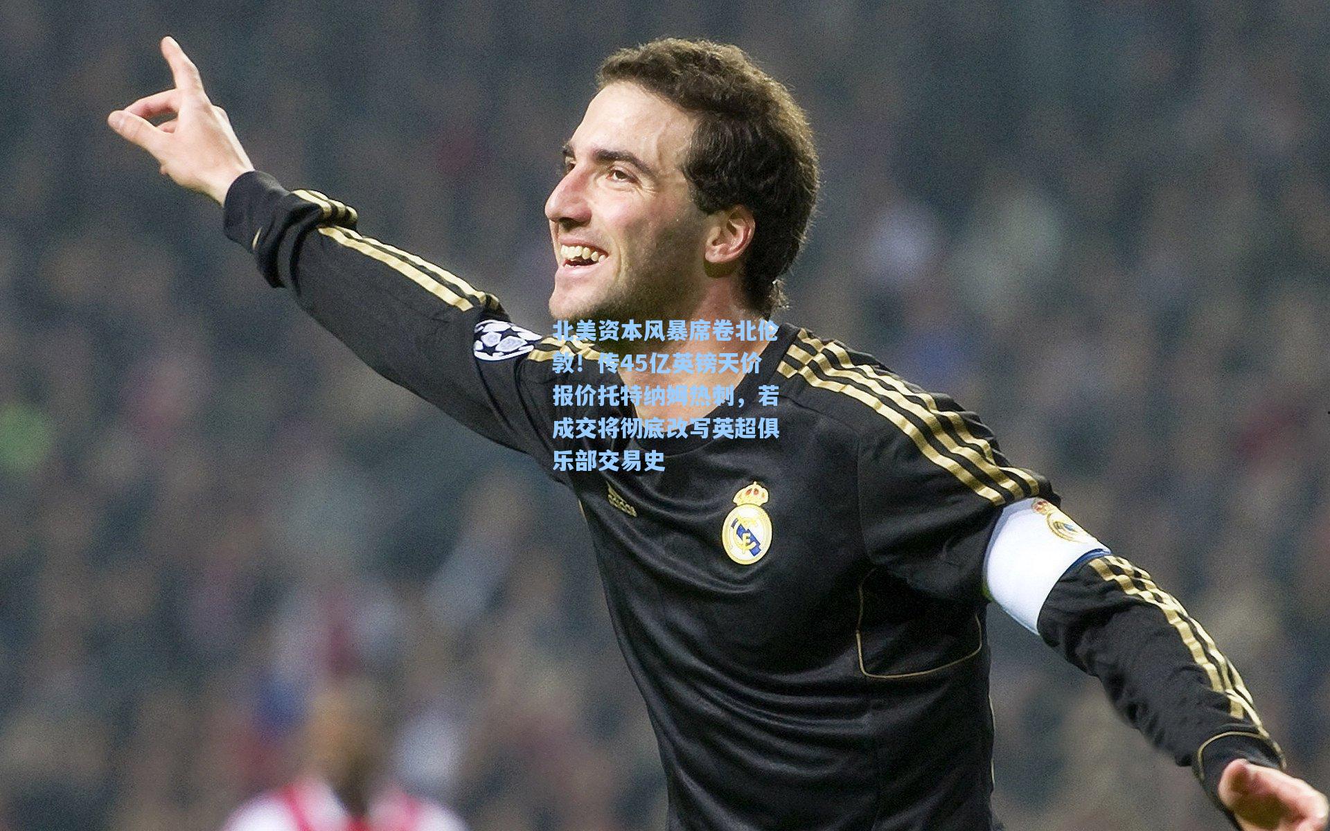 北美资本风暴席卷北伦敦！传45亿英镑天价报价托特纳姆热刺，若成交将彻底改写英超俱乐部交易史