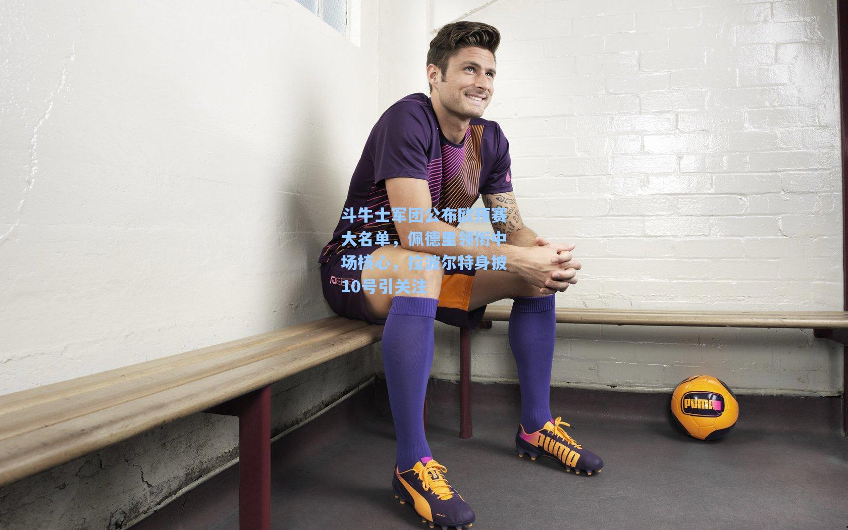 斗牛士军团公布欧预赛大名单,佩德里领衔中场核心,拉波尔特身披10号引关注