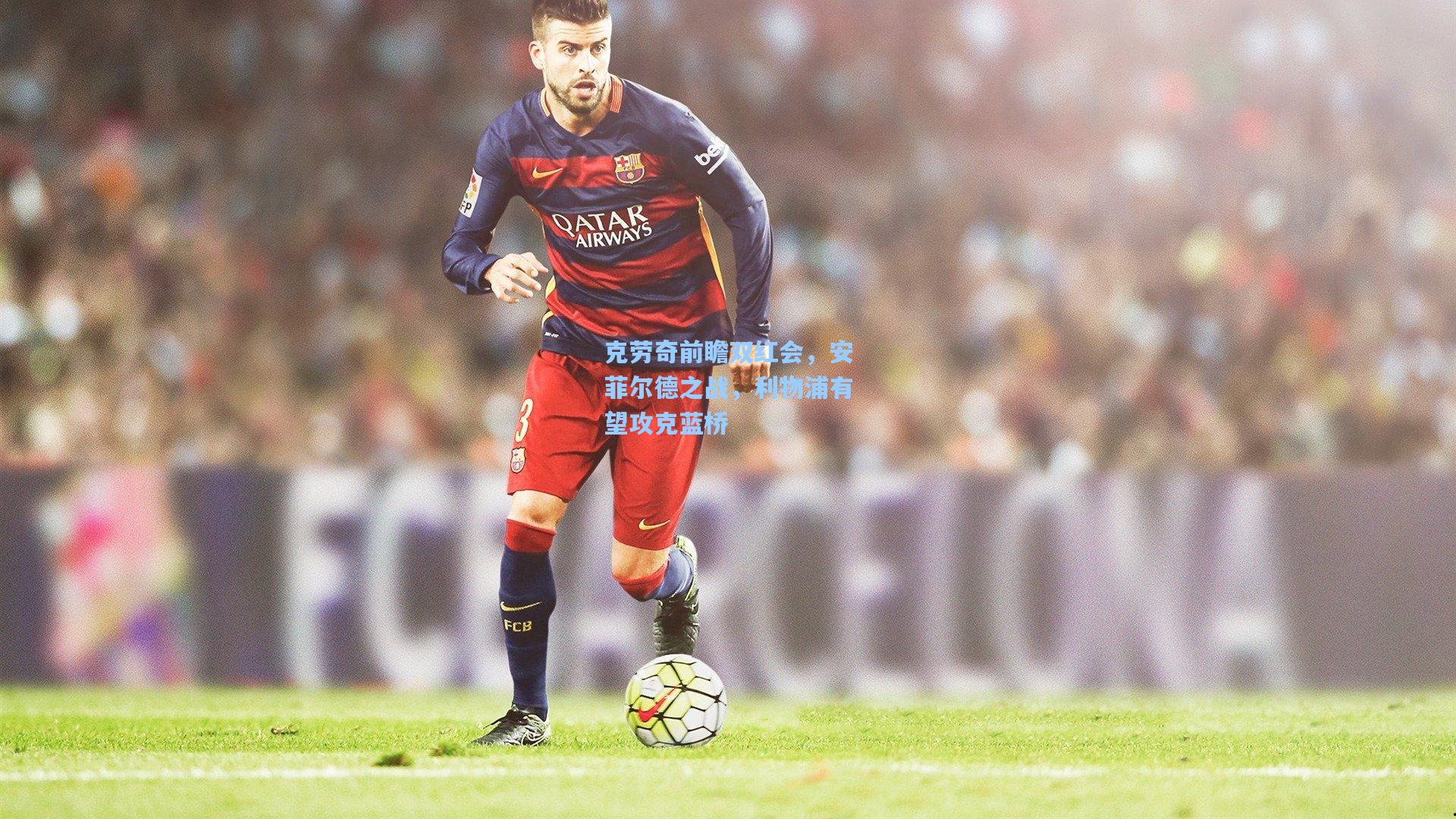 克劳奇前瞻双红会,安菲尔德之战,利物浦有望攻克蓝桥