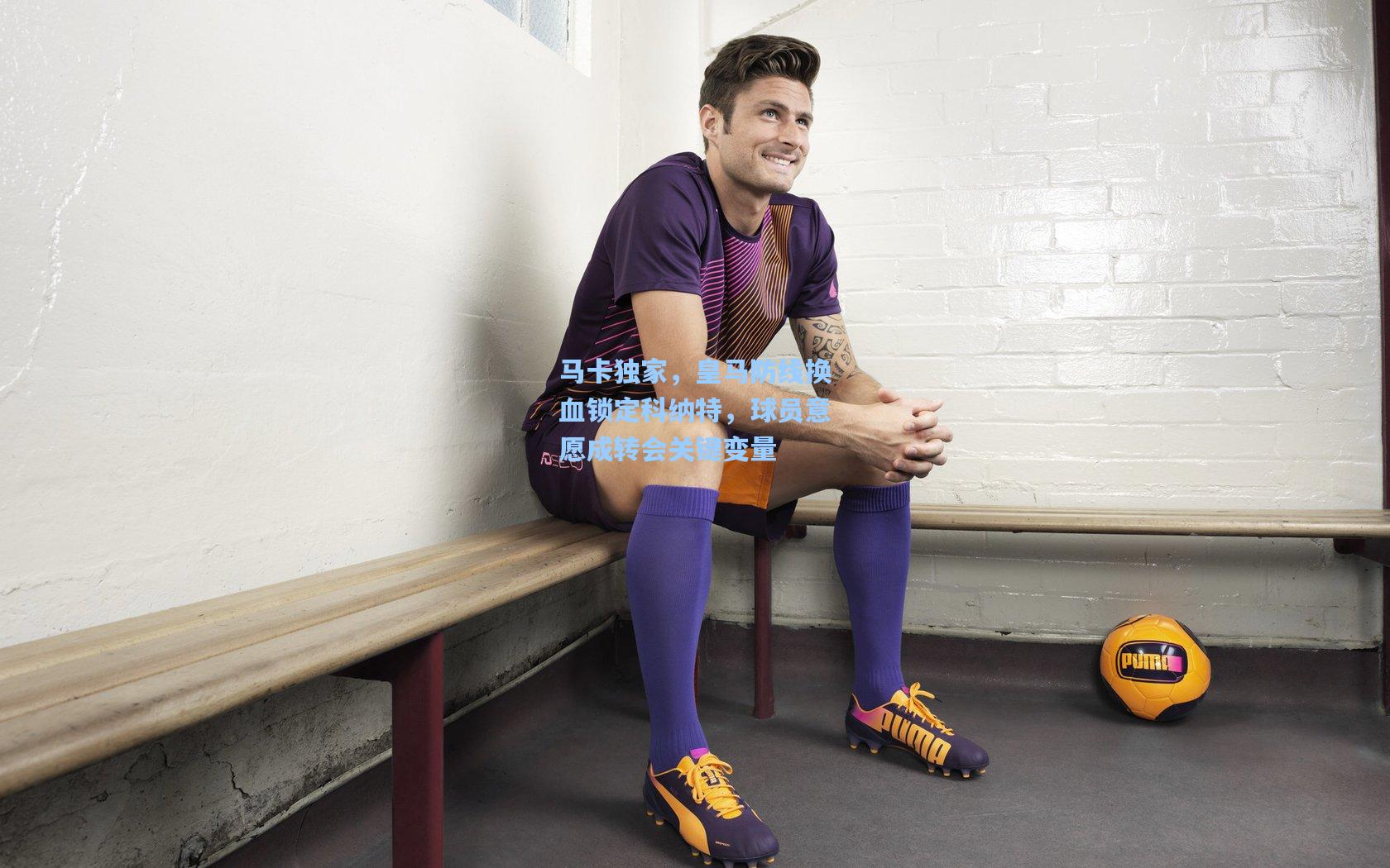 马卡独家，皇马防线换血锁定科纳特，球员意愿成转会关键变量