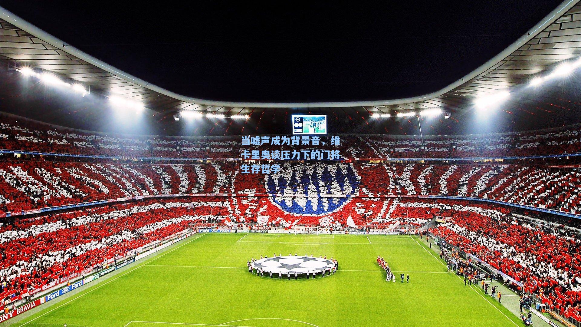 当嘘声成为背景音，维卡里奥谈压力下的门将生存哲学