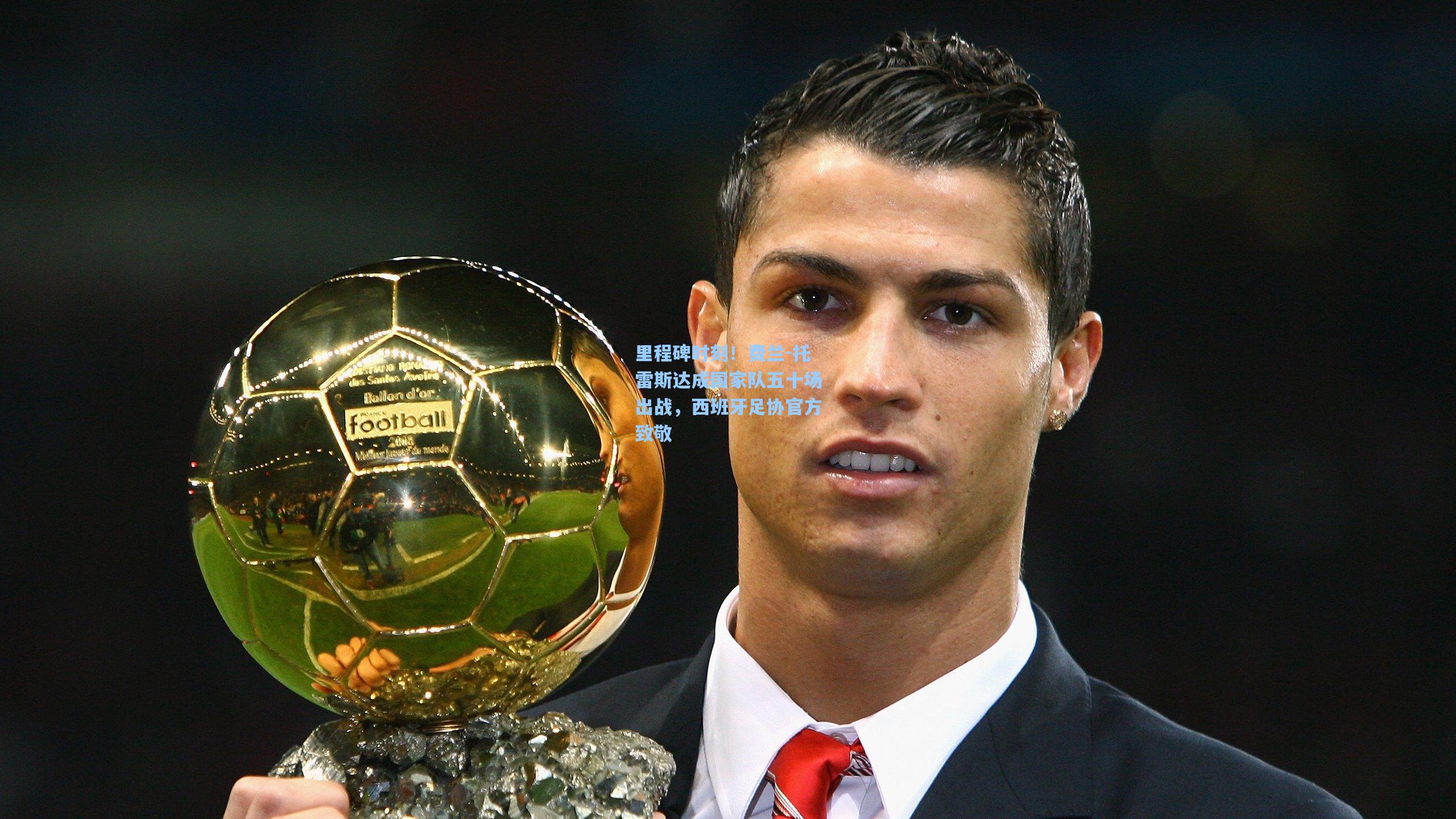 里程碑时刻!费兰-托雷斯达成国家队五十场出战,西班牙足协官方致敬