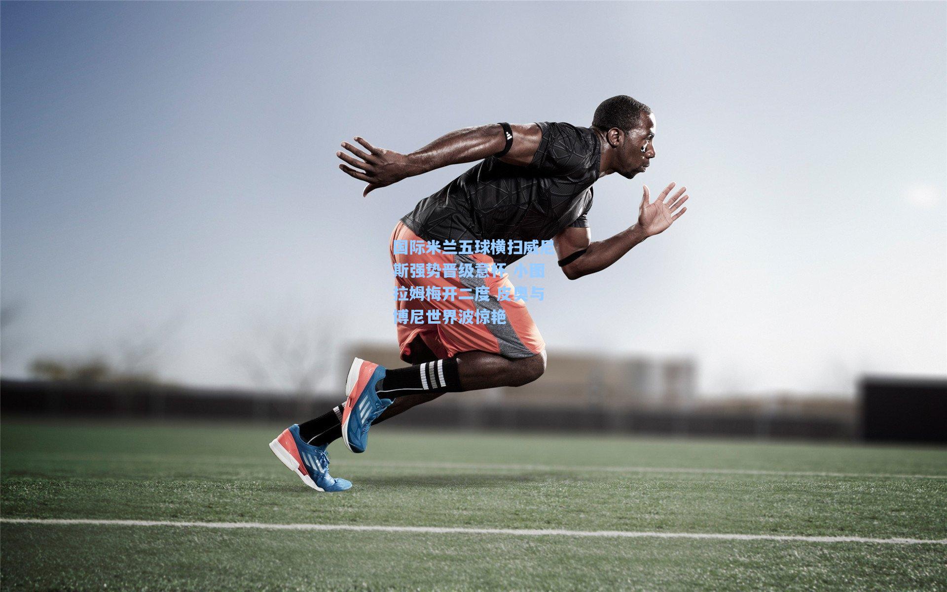 国际米兰五球横扫威尼斯强势晋级意杯 小图拉姆梅开二度 皮奥与博尼世界波惊艳