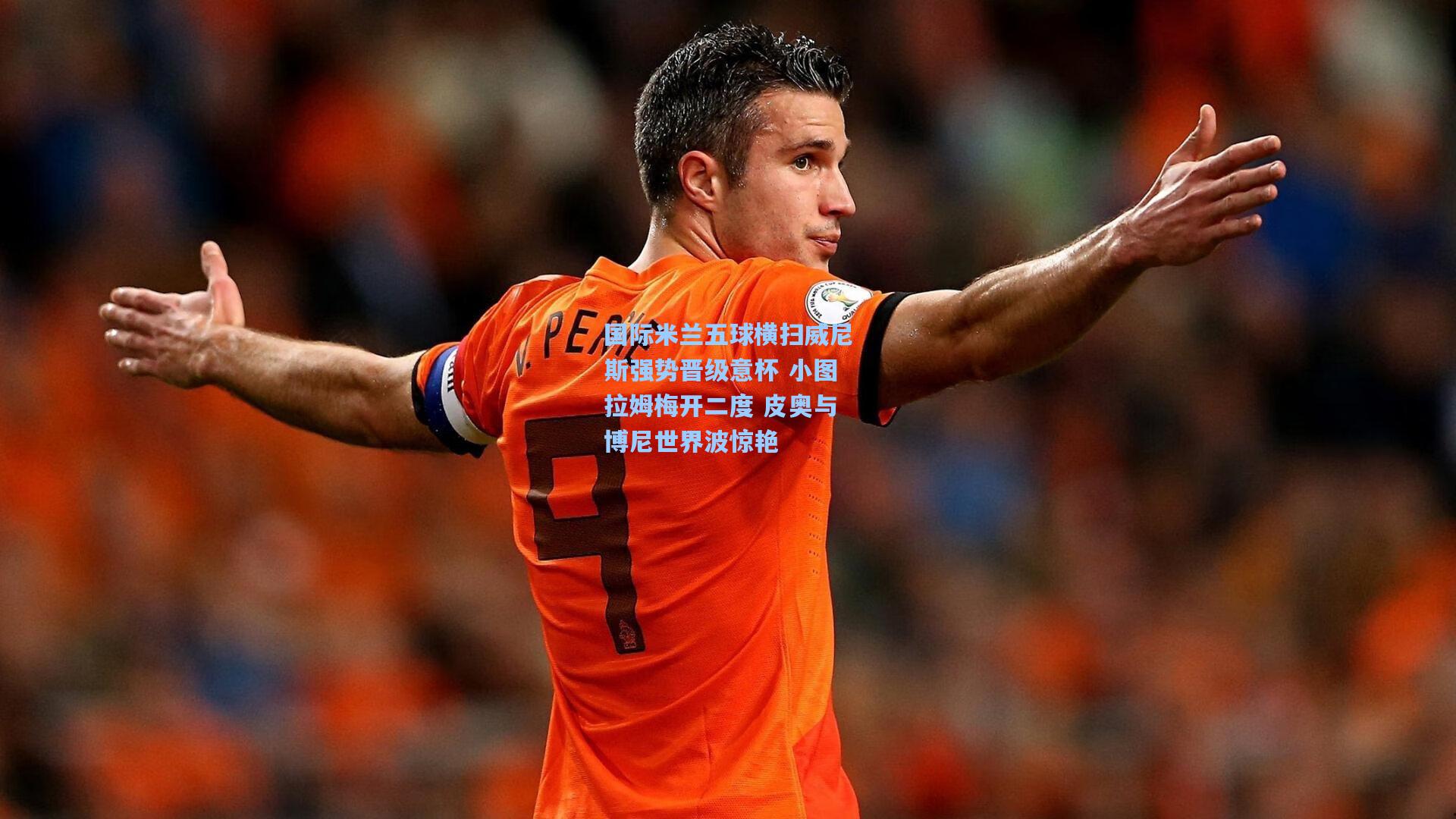 国际米兰五球横扫威尼斯强势晋级意杯 小图拉姆梅开二度 皮奥与博尼世界波惊艳