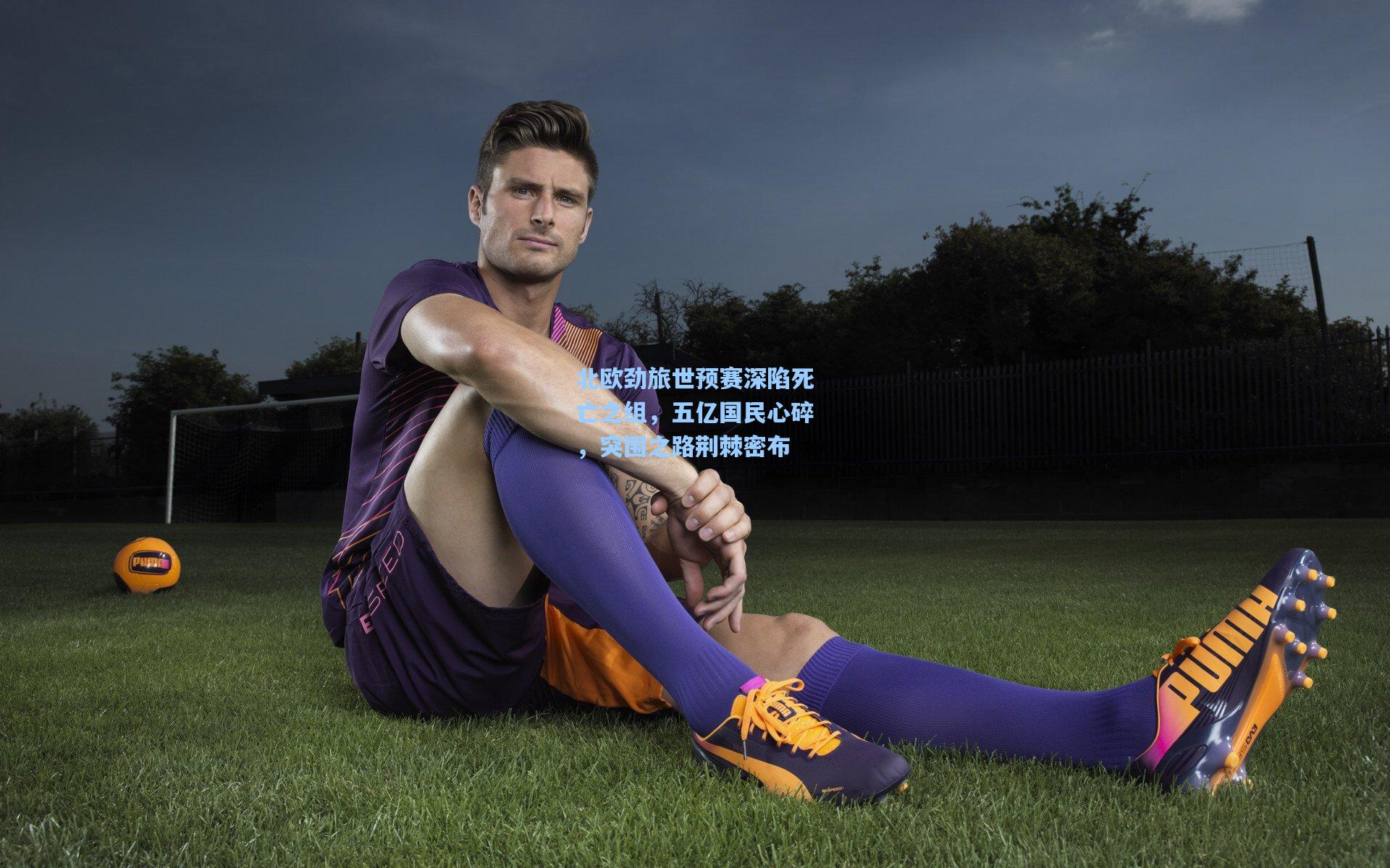 北欧劲旅世预赛深陷死亡之组,五亿国民心碎,突围之路荆棘密布