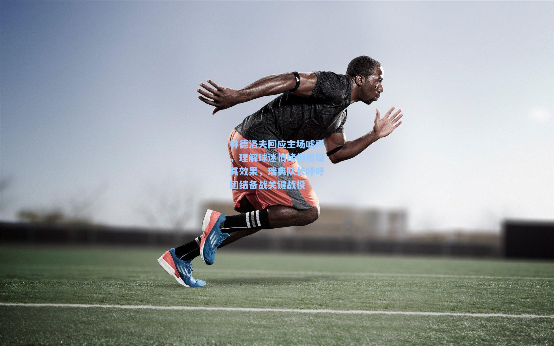 林德洛夫回应主场嘘声，理解球迷情绪但质疑其效果，瑞典队长呼吁团结备战关键战役